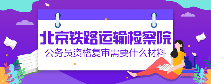 北京鐵路運輸檢察院公務員資格復審需要什么材料